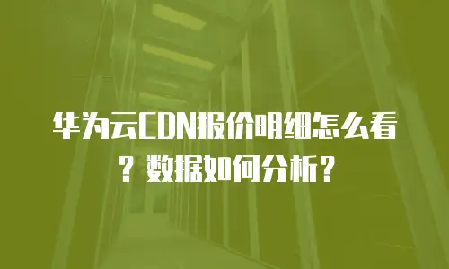 华为云CDN报价明细怎么看？数据如何分析？