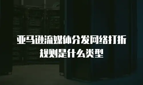亚马逊流媒体分发网络打折规则是什么类型
