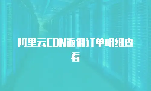 阿里云CDN返佣订单明细查看