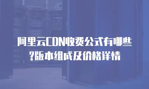阿里云CDN收费公式有哪些?版本组成及价格详情