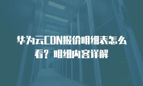 华为云CDN报价明细表怎么看? 明细内容详解