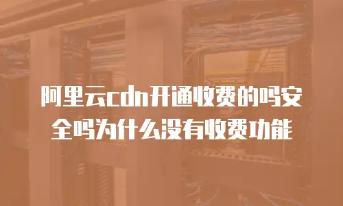 阿里云cdn开通收费的吗安全吗为什么没有收费功能