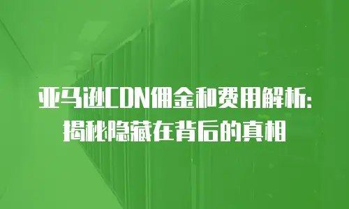 亚马逊CDN佣金和费用解析：揭秘隐藏在背后的真相