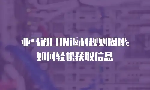 亚马逊CDN返利规则揭秘：如何轻松获取信息