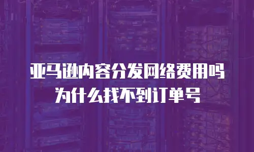 亚马逊内容分发网络费用吗为什么找不到订单号