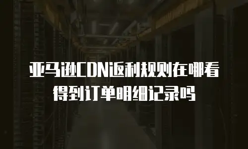 亚马逊CDN返利规则在哪看得到订单明细记录吗