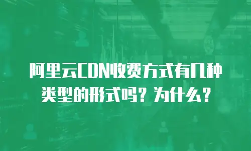 阿里云CDN收费方式有几种类型的形式吗？为什么？