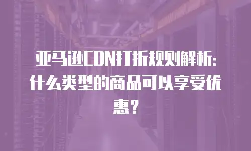 亚马逊CDN打折规则解析：什么类型的商品可以享受优惠？
