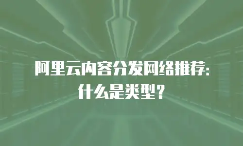 阿里云内容分发网络推荐：什么是类型？