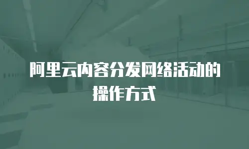 阿里云内容分发网络活动的操作方式