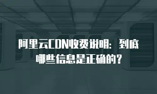 阿里云CDN收费说明：到底哪些信息是正确的？