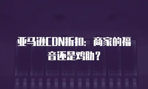 亚马逊CDN折扣：商家的福音还是鸡肋？