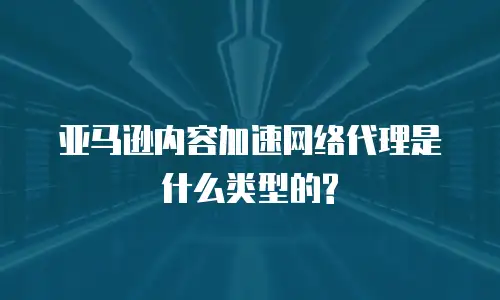 亚马逊内容加速网络代理是什么类型的?