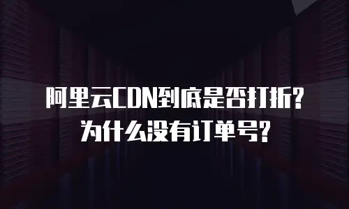 阿里云CDN到底是否打折?为什么没有订单号?