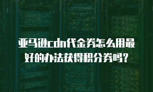 亚马逊cdn代金券怎么用最好的办法获得积分券吗？