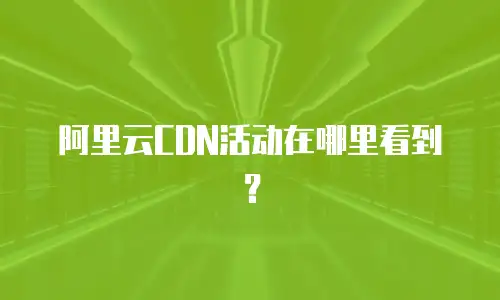 阿里云CDN活动在哪里看到？