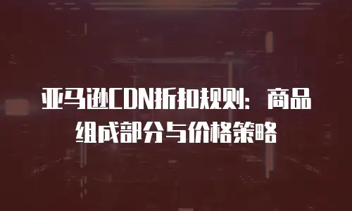 亚马逊CDN折扣规则：商品组成部分与价格策略