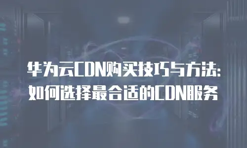 华为云CDN购买技巧与方法：如何选择最合适的CDN服务