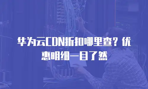 华为云CDN折扣哪里查？优惠明细一目了然