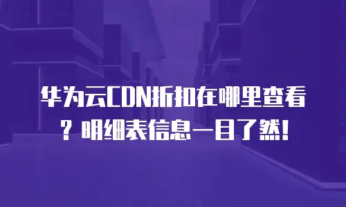 华为云CDN折扣在哪里查看？明细表信息一目了然！