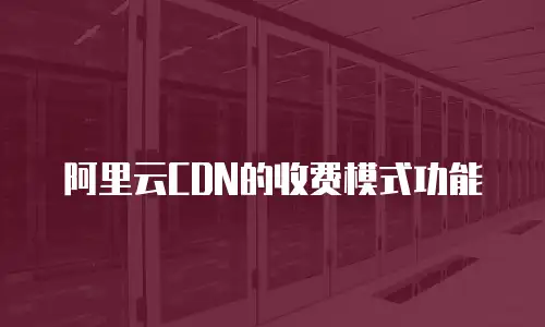 阿里云CDN的收费模式功能