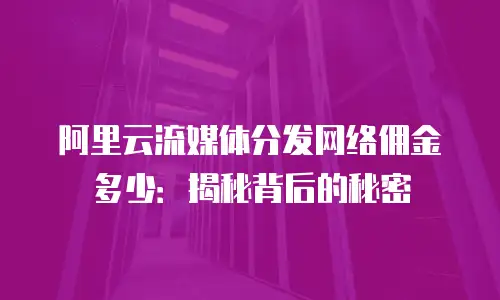 阿里云流媒体分发网络佣金多少：揭秘背后的秘密
