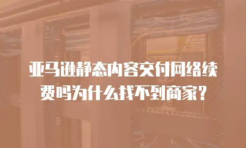 亚马逊静态内容交付网络续费吗为什么找不到商家？