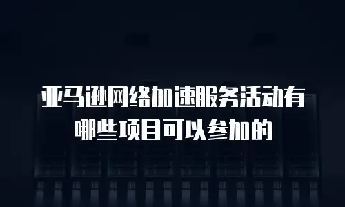 亚马逊网络加速服务活动有哪些项目可以参加的