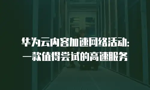 华为云内容加速网络活动：一款值得尝试的高速服务