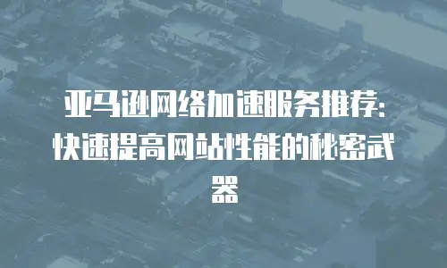 亚马逊网络加速服务推荐：快速提高网站性能的秘密武器