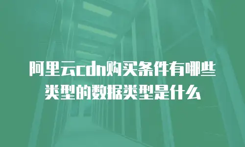 阿里云cdn购买条件有哪些类型的数据类型是什么