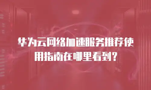 华为云网络加速服务推荐使用指南在哪里看到？