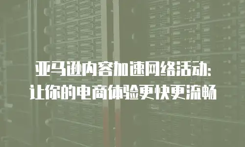 亚马逊内容加速网络活动：让你的电商体验更快更流畅