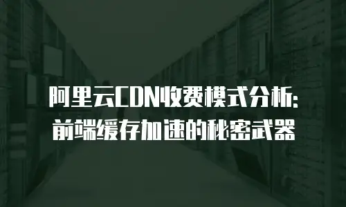 阿里云CDN收费模式分析: 前端缓存加速的秘密武器
