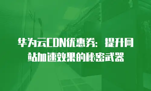 华为云CDN优惠券：提升网站加速效果的秘密武器