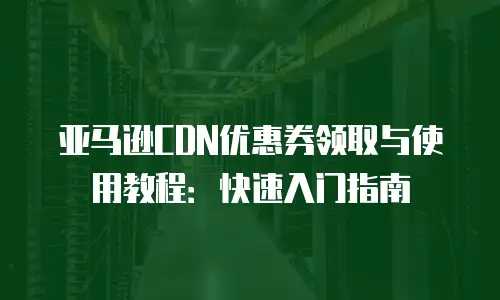 亚马逊CDN优惠券领取与使用教程：快速入门指南