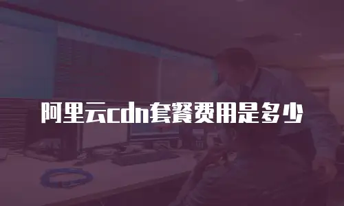 阿里云cdn套餐费用是多少