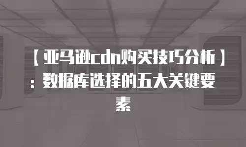 【亚马逊cdn购买技巧分析】: 数据库选择的五大关键要素