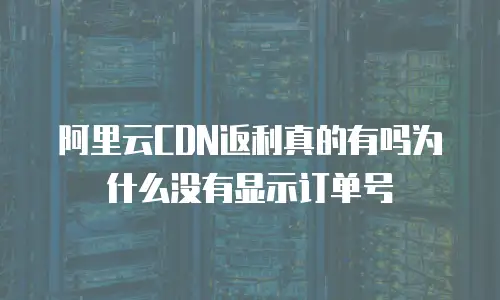 阿里云CDN返利真的有吗为什么没有显示订单号