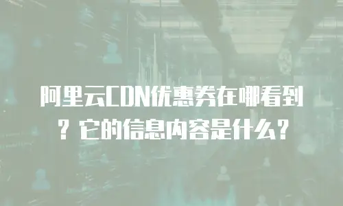 阿里云CDN优惠券在哪看到？它的信息内容是什么？