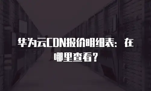 华为云CDN报价明细表：在哪里查看？