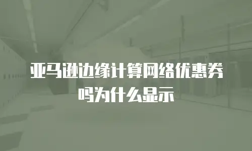 亚马逊边缘计算网络优惠券吗为什么显示