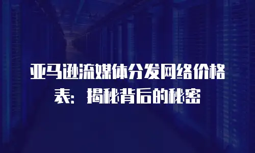亚马逊流媒体分发网络价格表：揭秘背后的秘密