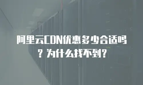 阿里云CDN优惠多少合适吗？为什么找不到？