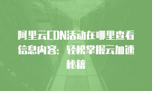 阿里云CDN活动在哪里查看信息内容：轻松掌握云加速秘籍