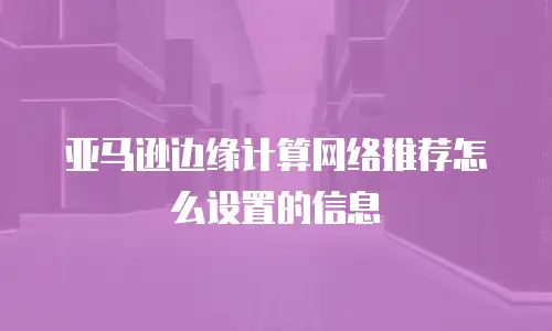 亚马逊边缘计算网络推荐怎么设置的信息