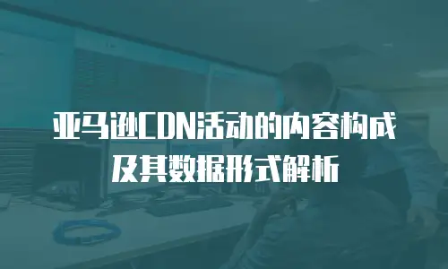 亚马逊CDN活动的内容构成及其数据形式解析