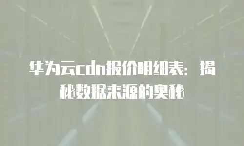 华为云cdn报价明细表：揭秘数据来源的奥秘