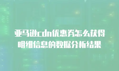亚马逊cdn优惠券怎么获得明细信息的数据分析结果
