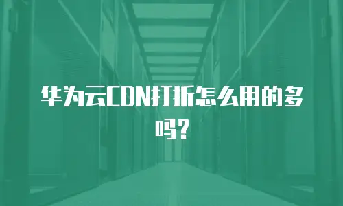 华为云CDN打折怎么用的多吗？